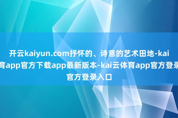 开云kaiyun.com抒怀的、诗意的艺术田地-kai云体育app官方下载app最新版本-kai云体育app官方登录入口