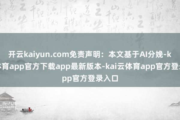 开云kaiyun.com免责声明：本文基于AI分娩-kai云体育app官方下载app最新版本-kai云体育app官方登录入口
