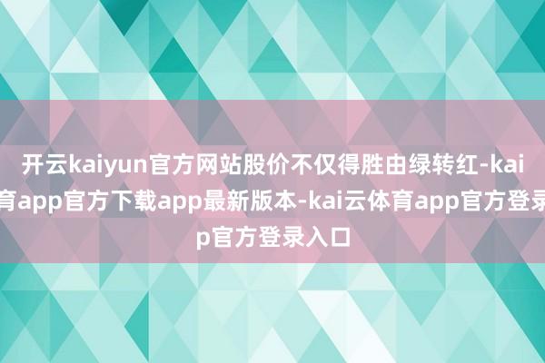 开云kaiyun官方网站股价不仅得胜由绿转红-kai云体育app官方下载app最新版本-kai云体育app官方登录入口
