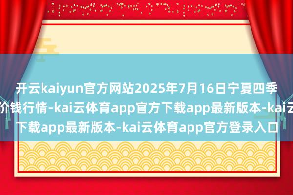开云kaiyun官方网站2025年7月16日宁夏四季鲜农居品详尽批发市集价钱行情-kai云体育app官方下载app最新版本-kai云体育app官方登录入口