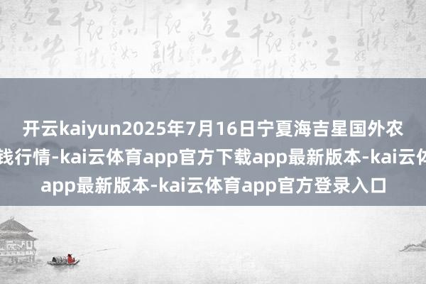 开云kaiyun2025年7月16日宁夏海吉星国外农居品物流有限公司价钱行情-kai云体育app官方下载app最新版本-kai云体育app官方登录入口