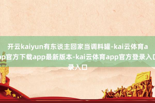 开云kaiyun有东谈主回家当调料罐-kai云体育app官方下载app最新版本-kai云体育app官方登录入口