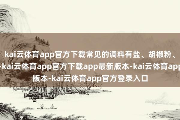 kai云体育app官方下载常见的调料有盐、胡椒粉、酱油、料酒等-kai云体育app官方下载app最新版本-kai云体育app官方登录入口