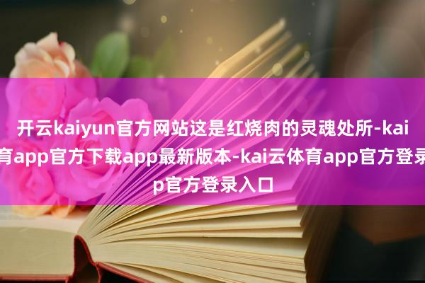 开云kaiyun官方网站这是红烧肉的灵魂处所-kai云体育app官方下载app最新版本-kai云体育app官方登录入口