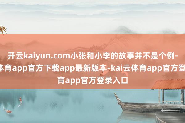 开云kaiyun.com小张和小李的故事并不是个例-kai云体育app官方下载app最新版本-kai云体育app官方登录入口