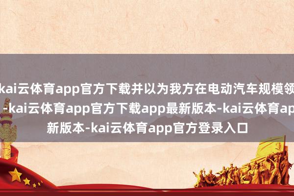 kai云体育app官方下载并以为我方在电动汽车规模领有 “固有上风”-kai云体育app官方下载app最新版本-kai云体育app官方登录入口