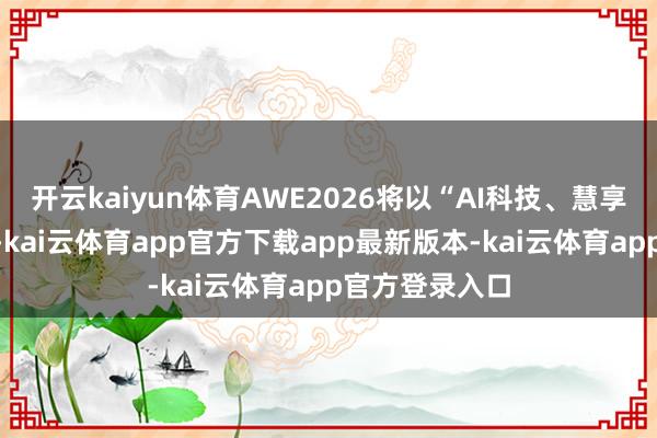开云kaiyun体育AWE2026将以“AI科技、慧享改日”为主题-kai云体育app官方下载app最新版本-kai云体育app官方登录入口