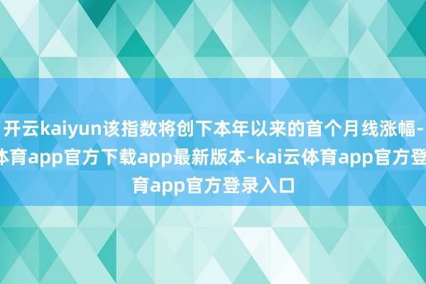 开云kaiyun该指数将创下本年以来的首个月线涨幅-kai云体育app官方下载app最新版本-kai云体育app官方登录入口