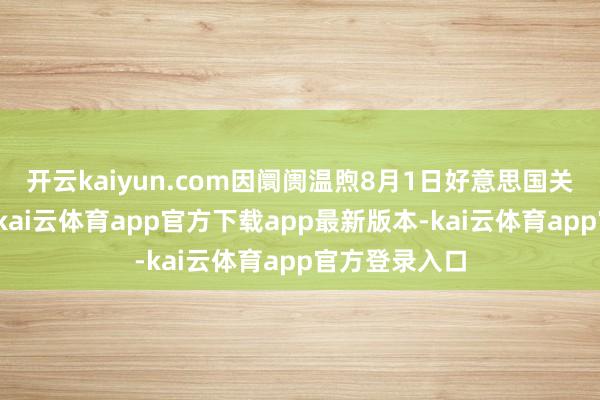 开云kaiyun.com因阛阓温煦8月1日好意思国关税截止日历-kai云体育app官方下载app最新版本-kai云体育app官方登录入口