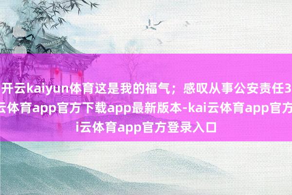 开云kaiyun体育这是我的福气；感叹从事公安责任32年-kai云体育app官方下载app最新版本-kai云体育app官方登录入口