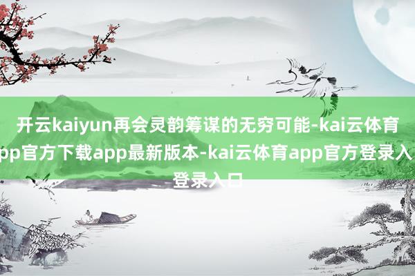 开云kaiyun再会灵韵筹谋的无穷可能-kai云体育app官方下载app最新版本-kai云体育app官方登录入口
