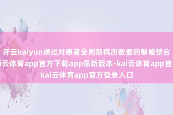 开云kaiyun通过对患者全周期病历数据的智能整合与分析-kai云体育app官方下载app最新版本-kai云体育app官方登录入口