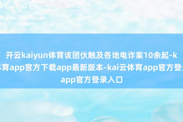 开云kaiyun体育该团伙触及各地电诈案10余起-kai云体育app官方下载app最新版本-kai云体育app官方登录入口