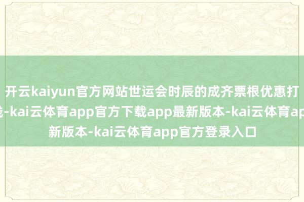开云kaiyun官方网站世运会时辰的成齐票根优惠打卡舆图厚爱上线-kai云体育app官方下载app最新版本-kai云体育app官方登录入口