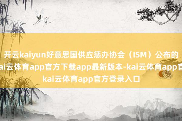 开云kaiyun好意思国供应惩办协会（ISM）公布的数据自大-kai云体育app官方下载app最新版本-kai云体育app官方登录入口