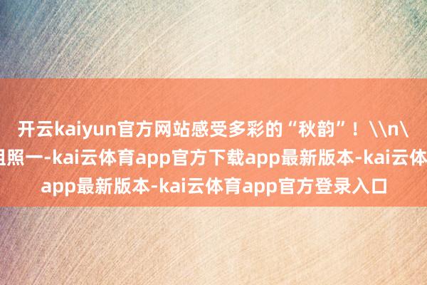 开云kaiyun官方网站感受多彩的“秋韵”！\n\n《丰充的稻田》组照一-kai云体育app官方下载app最新版本-kai云体育app官方登录入口