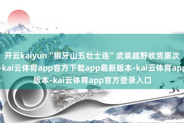 开云kaiyun“狼牙山五壮士连”武装越野收货屡次得到全旅第一-kai云体育app官方下载app最新版本-kai云体育app官方登录入口