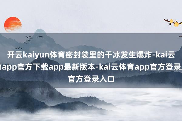 开云kaiyun体育密封袋里的干冰发生爆炸-kai云体育app官方下载app最新版本-kai云体育app官方登录入口