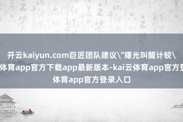 开云kaiyun.com巨匠团队建议