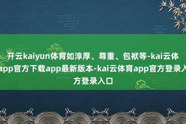 开云kaiyun体育如淳厚、尊重、包袱等-kai云体育app官方下载app最新版本-kai云体育app官方登录入口