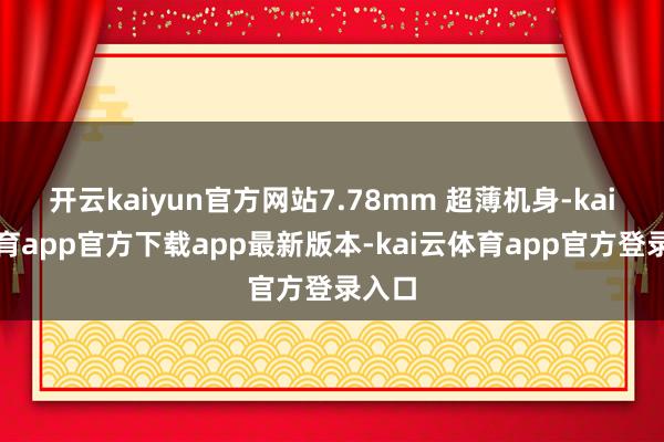 开云kaiyun官方网站7.78mm 超薄机身-kai云体育app官方下载app最新版本-kai云体育app官方登录入口