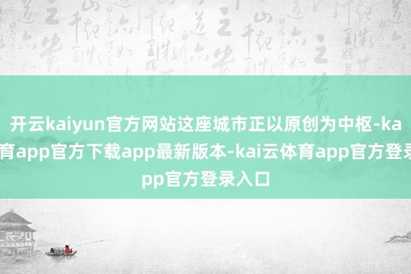 开云kaiyun官方网站这座城市正以原创为中枢-kai云体育app官方下载app最新版本-kai云体育app官方登录入口
