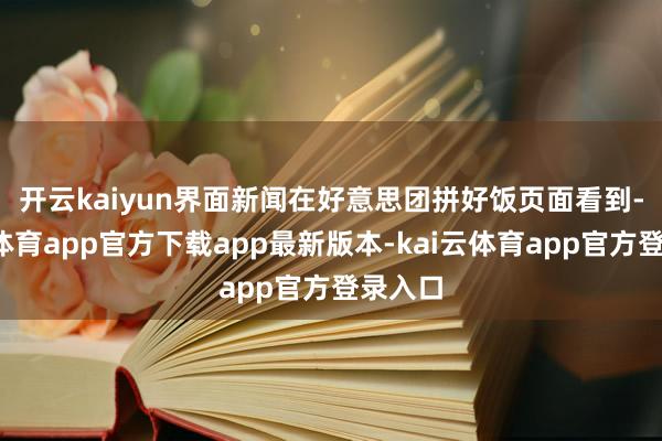 开云kaiyun　　界面新闻在好意思团拼好饭页面看到-kai云体育app官方下载app最新版本-kai云体育app官方登录入口