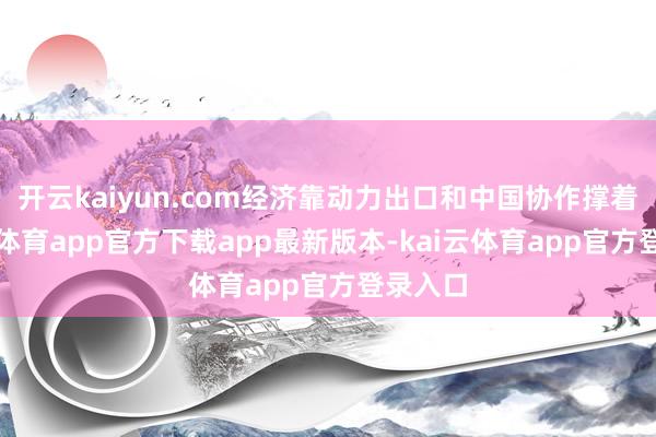 开云kaiyun.com经济靠动力出口和中国协作撑着-kai云体育app官方下载app最新版本-kai云体育app官方登录入口