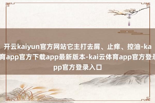 开云kaiyun官方网站它主打去屑、止痒、控油-kai云体育app官方下载app最新版本-kai云体育app官方登录入口