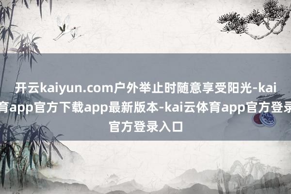开云kaiyun.com户外举止时随意享受阳光-kai云体育app官方下载app最新版本-kai云体育app官方登录入口