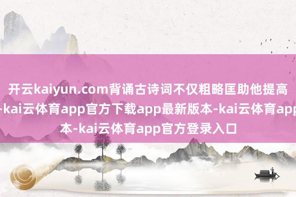 开云kaiyun.com背诵古诗词不仅粗略匡助他提高谈话抒发智商-kai云体育app官方下载app最新版本-kai云体育app官方登录入口