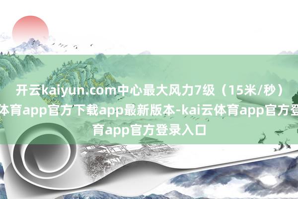 开云kaiyun.com中心最大风力7级（15米/秒）-kai云体育app官方下载app最新版本-kai云体育app官方登录入口