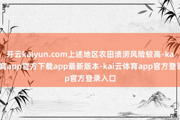 开云kaiyun.com上述地区农田渍涝风险较高-kai云体育app官方下载app最新版本-kai云体育app官方登录入口