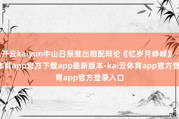 开云kaiyun中山日报推出相配辩论《忆岁月峥嵘》-kai云体育app官方下载app最新版本-kai云体育app官方登录入口