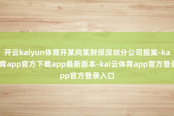开云kaiyun体育开某向某财保深圳分公司报案-kai云体育app官方下载app最新版本-kai云体育app官方登录入口
