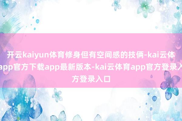 开云kaiyun体育修身但有空间感的技俩-kai云体育app官方下载app最新版本-kai云体育app官方登录入口