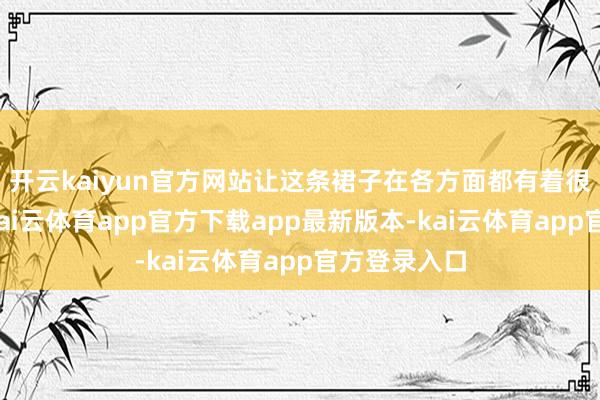 开云kaiyun官方网站让这条裙子在各方面都有着很好的发达-kai云体育app官方下载app最新版本-kai云体育app官方登录入口