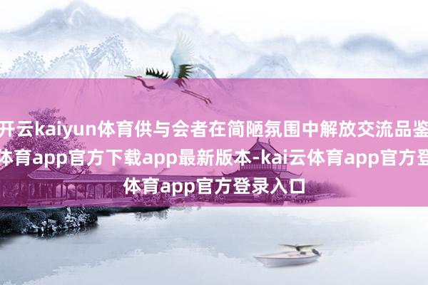 开云kaiyun体育供与会者在简陋氛围中解放交流品鉴-kai云体育app官方下载app最新版本-kai云体育app官方登录入口