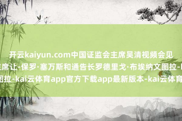 开云kaiyun.com中国证监会主席吴清视频会见国外证监会组织理事会主席让-保罗·塞万斯和通告长罗德里戈·布埃纳文图拉-kai云体育app官方下载app最新版本-kai云体育app官方登录入口