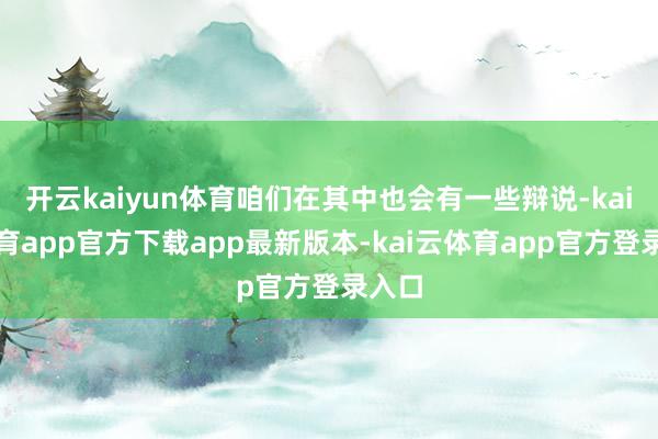 开云kaiyun体育咱们在其中也会有一些辩说-kai云体育app官方下载app最新版本-kai云体育app官方登录入口