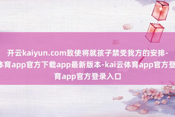 开云kaiyun.com致使将就孩子禁受我方的安排-kai云体育app官方下载app最新版本-kai云体育app官方登录入口