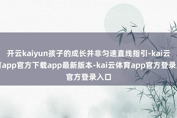 开云kaiyun孩子的成长并非匀速直线指引-kai云体育app官方下载app最新版本-kai云体育app官方登录入口