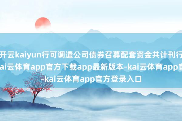 开云kaiyun行可调遣公司债券召募配套资金共计刊行可转债21-kai云体育app官方下载app最新版本-kai云体育app官方登录入口