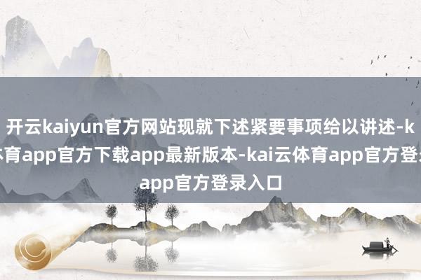开云kaiyun官方网站现就下述紧要事项给以讲述-kai云体育app官方下载app最新版本-kai云体育app官方登录入口