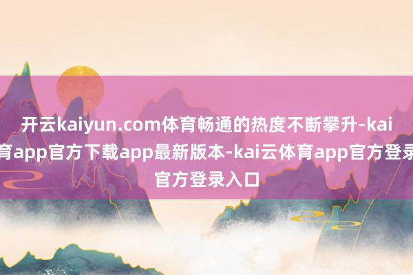开云kaiyun.com体育畅通的热度不断攀升-kai云体育app官方下载app最新版本-kai云体育app官方登录入口