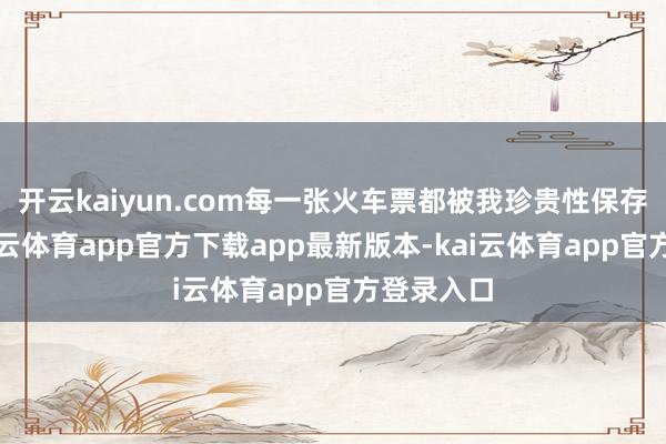 开云kaiyun.com每一张火车票都被我珍贵性保存下来-kai云体育app官方下载app最新版本-kai云体育app官方登录入口