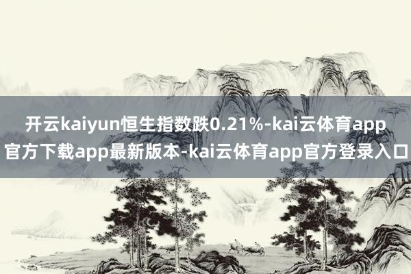 开云kaiyun恒生指数跌0.21%-kai云体育app官方下载app最新版本-kai云体育app官方登录入口