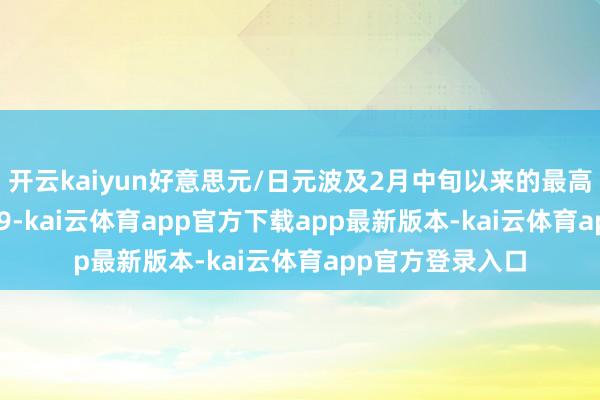 开云kaiyun好意思元/日元波及2月中旬以来的最高水平，报152.39-kai云体育app官方下载app最新版本-kai云体育app官方登录入口