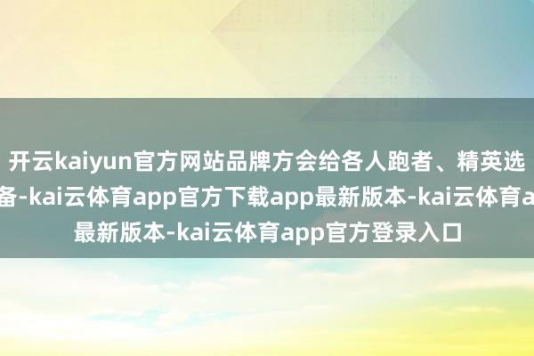 开云kaiyun官方网站品牌方会给各人跑者、精英选手提供限额和装备-kai云体育app官方下载app最新版本-kai云体育app官方登录入口