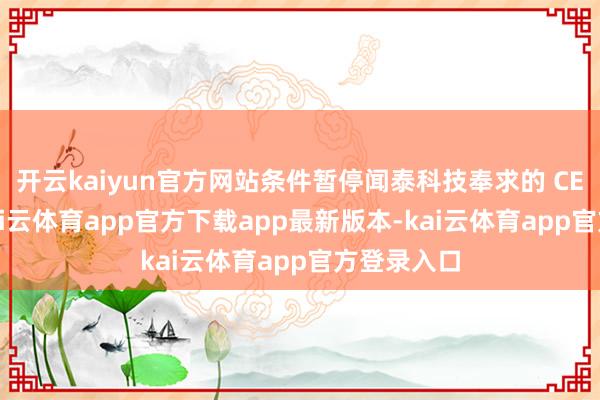 开云kaiyun官方网站条件暂停闻泰科技奉求的 CEO 职务-kai云体育app官方下载app最新版本-kai云体育app官方登录入口